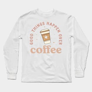 GOOD THINGS HAPPEN OVER COFFEE Funny Coffee Quote Hilarious Sayings Humor Gift Long Sleeve T-Shirt